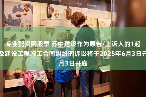 专业配资网股票 苏中建设作为原告/上诉人的1起涉及建设工程施工合同纠纷的诉讼将于2025年6月3日开庭