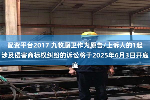 配资平台2017 九牧厨卫作为原告/上诉人的1起涉及侵害商标权纠纷的诉讼将于2025年6月3日开庭
