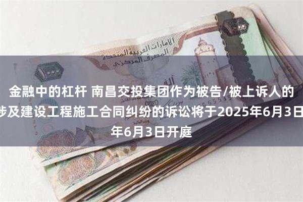 金融中的杠杆 南昌交投集团作为被告/被上诉人的1起涉及建设工程施工合同纠纷的诉讼将于2025年6月3日开庭