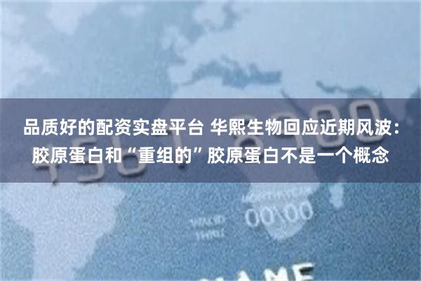 品质好的配资实盘平台 华熙生物回应近期风波：胶原蛋白和“重组的”胶原蛋白不是一个概念