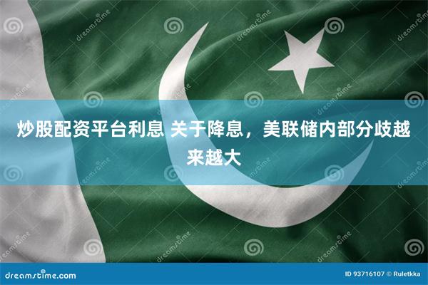 炒股配资平台利息 关于降息，美联储内部分歧越来越大