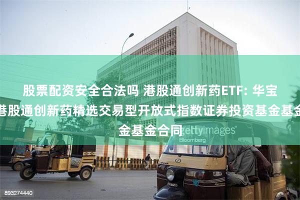 股票配资安全合法吗 港股通创新药ETF: 华宝恒生港股通创新药精选交易型开放式指数证券投资基金基金合同