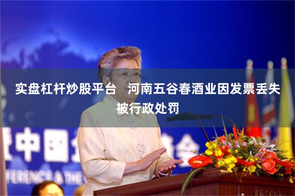 实盘杠杆炒股平台   河南五谷春酒业因发票丢失被行政处罚