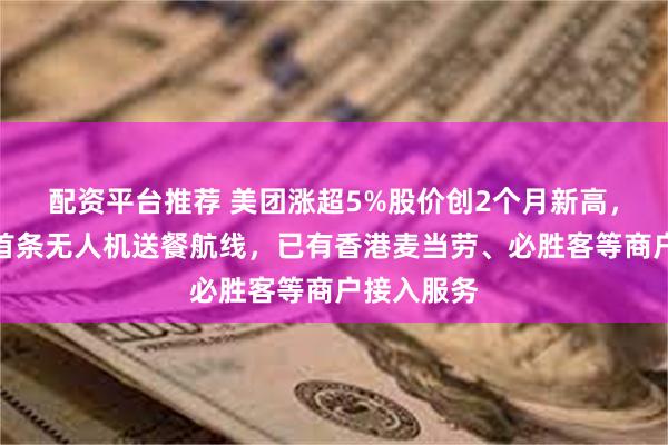 配资平台推荐 美团涨超5%股价创2个月新高，开通香港首条无人机送餐航线，已有香港麦当劳、必胜客等商户接入服务
