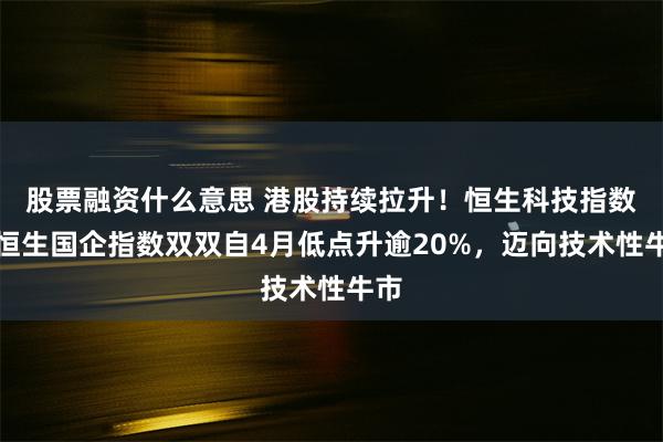 股票融资什么意思 港股持续拉升！恒生科技指数、恒生国企指数双双自4月低点升逾20%，迈向技术性牛市