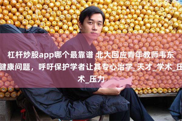 杠杆炒股app哪个最靠谱 北大回应青年教师韦东奕健康问题，呼吁保护学者让其专心治学_天才_学术_压力