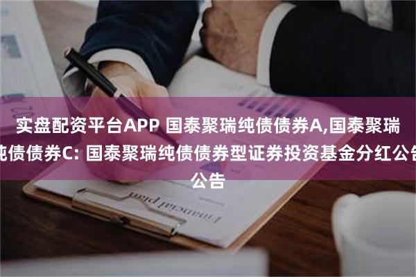 实盘配资平台APP 国泰聚瑞纯债债券A,国泰聚瑞纯债债券C: 国泰聚瑞纯债债券型证券投资基金分红公告