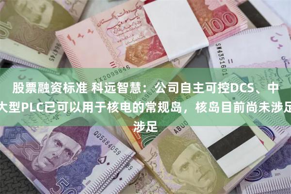 股票融资标准 科远智慧：公司自主可控DCS、中大型PLC已可以用于核电的常规岛，核岛目前尚未涉足
