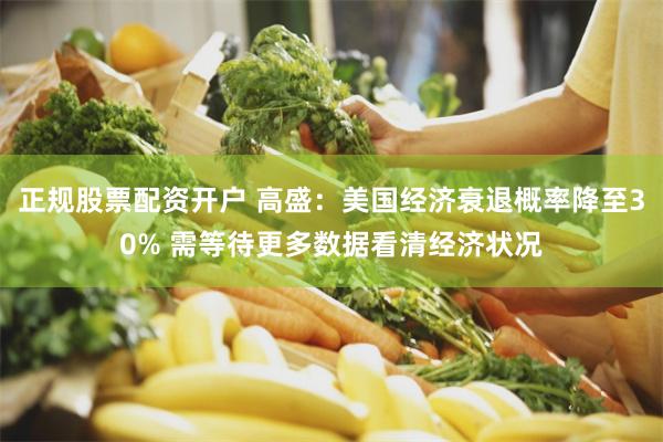 正规股票配资开户 高盛：美国经济衰退概率降至30% 需等待更多数据看清经济状况