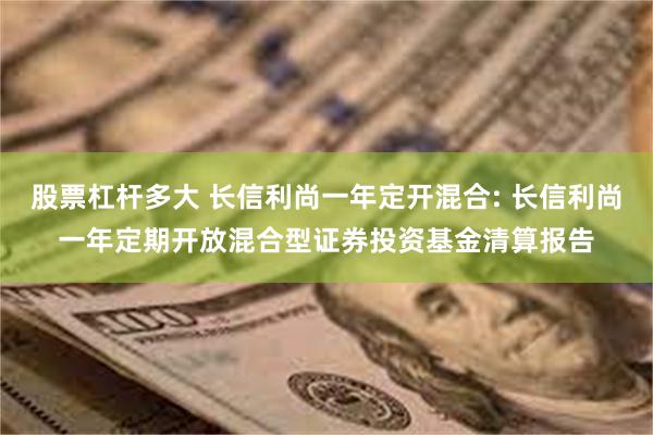 股票杠杆多大 长信利尚一年定开混合: 长信利尚一年定期开放混合型证券投资基金清算报告