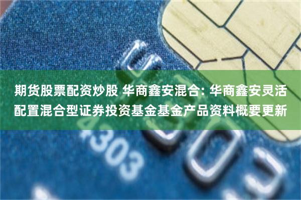 期货股票配资炒股 华商鑫安混合: 华商鑫安灵活配置混合型证券投资基金基金产品资料概要更新