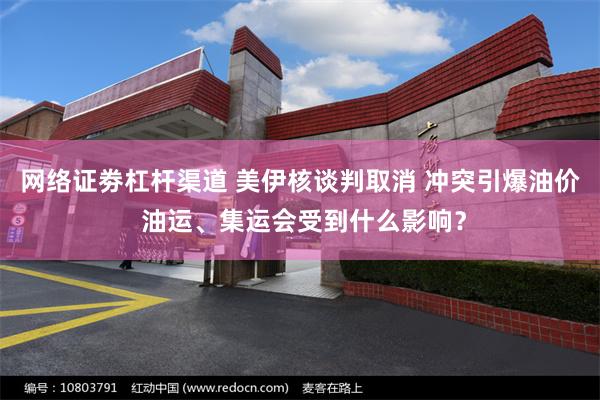 网络证劵杠杆渠道 美伊核谈判取消 冲突引爆油价 油运、集运会受到什么影响？