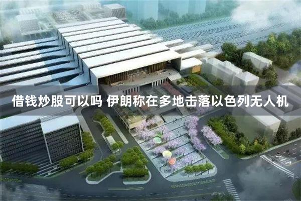 借钱炒股可以吗 伊朗称在多地击落以色列无人机