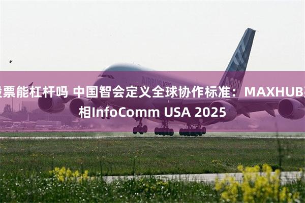 股票能杠杆吗 中国智会定义全球协作标准：MAXHUB亮相InfoComm USA 2025