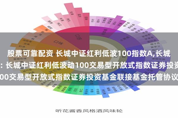 股票可靠配资 长城中证红利低波100指数A,长城中证红利低波100指数C: 长城中证红利低波动100交易型开放式指数证券投资基金联接基金托管协议