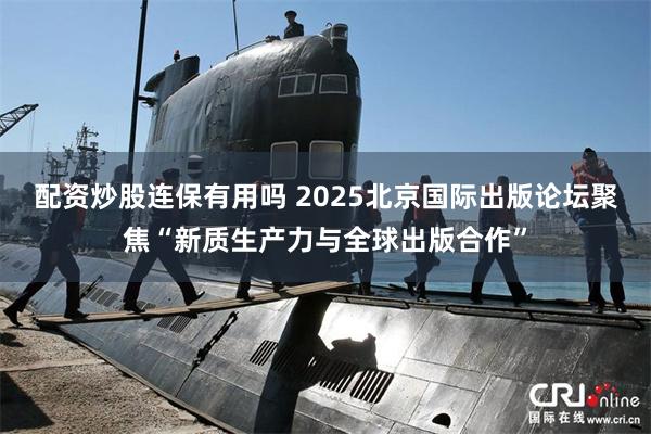 配资炒股连保有用吗 2025北京国际出版论坛聚焦“新质生产力与全球出版合作”