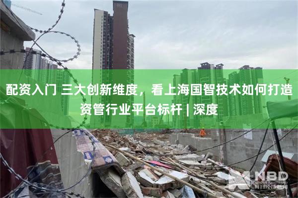 配资入门 三大创新维度，看上海国智技术如何打造资管行业平台标杆 | 深度