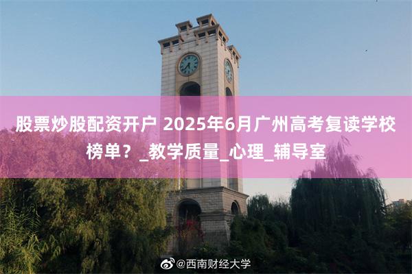 股票炒股配资开户 2025年6月广州高考复读学校榜单？_教学质量_心理_辅导室