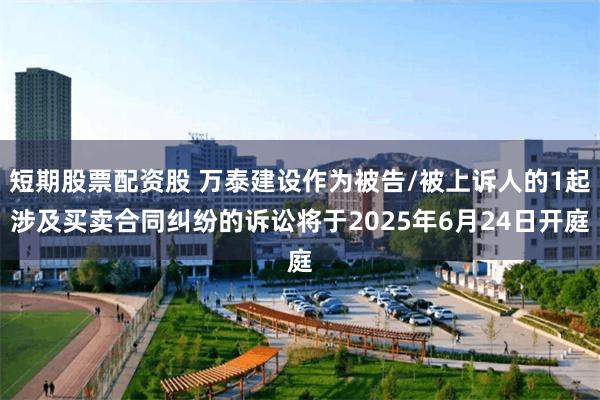 短期股票配资股 万泰建设作为被告/被上诉人的1起涉及买卖合同纠纷的诉讼将于2025年6月24日开庭
