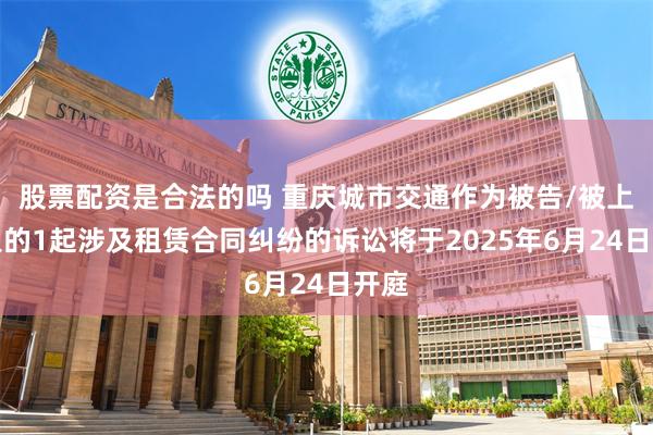 股票配资是合法的吗 重庆城市交通作为被告/被上诉人的1起涉及租赁合同纠纷的诉讼将于2025年6月24日开庭