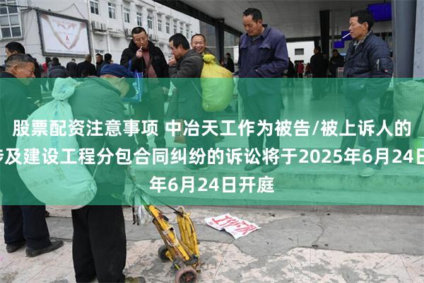 股票配资注意事项 中冶天工作为被告/被上诉人的1起涉及建设工程分包合同纠纷的诉讼将于2025年6月24日开庭