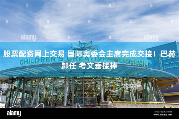 股票配资网上交易 国际奥委会主席完成交接！巴赫卸任 考文垂接棒