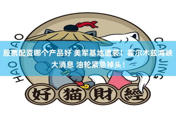 股票配资哪个产品好 美军基地遭袭！霍尔木兹海峡大消息 油轮紧急掉头！