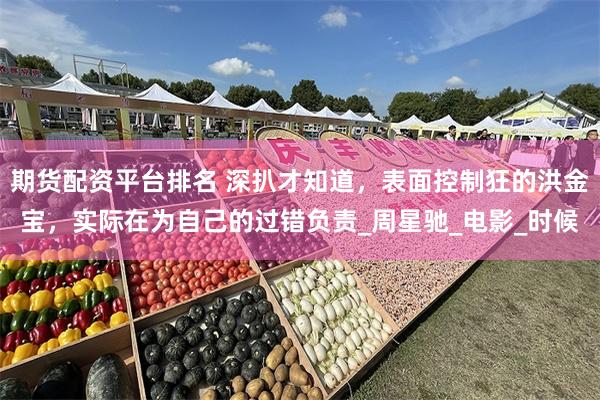 期货配资平台排名 深扒才知道，表面控制狂的洪金宝，实际在为自己的过错负责_周星驰_电影_时候
