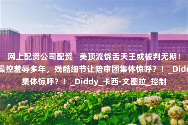 网上配资公司配资   美顶流饶舌天王或被判无期！前女友挺孕肚作证遭操控羞辱多年，残酷细节让陪审团集体惊呼？！_Diddy_卡西·文图拉_控制