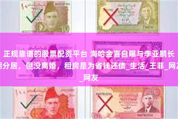 正规靠谱的股票配资平台 海哈金喜自曝与李亚鹏长期分居，但没离婚，租房是为省钱还债_生活_王菲_网友