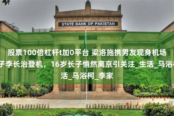 股票100倍杠杆t加0平台 梁洛施携男友现身机场，送长子李长治登机，16岁长子悄然离京引关注_生活_马浴柯_李家