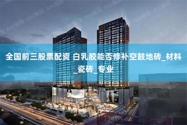 全国前三股票配资 白乳胶能否修补空鼓地砖_材料_瓷砖_专业