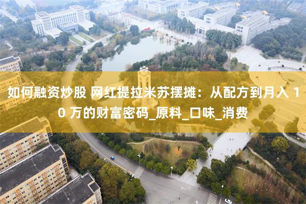 如何融资炒股 网红提拉米苏摆摊：从配方到月入 10 万的财富密码_原料_口味_消费