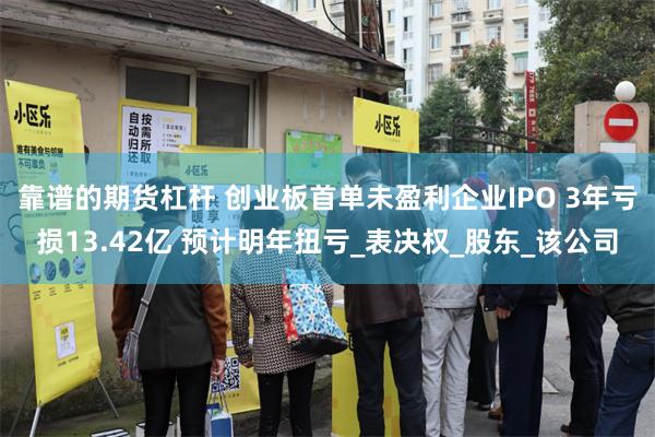 靠谱的期货杠杆 创业板首单未盈利企业IPO 3年亏损13.42亿 预计明年扭亏_表决权_股东_该公司