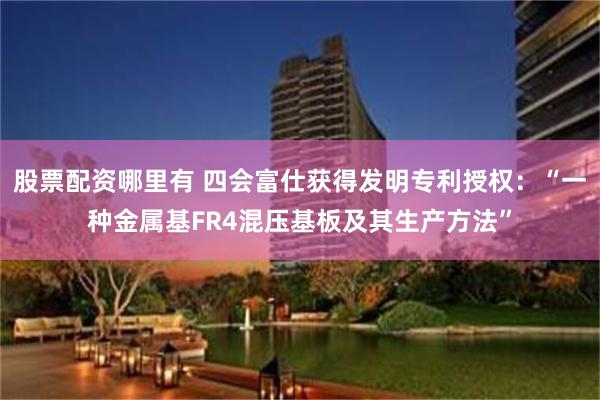 股票配资哪里有 四会富仕获得发明专利授权：“一种金属基FR4混压基板及其生产方法”