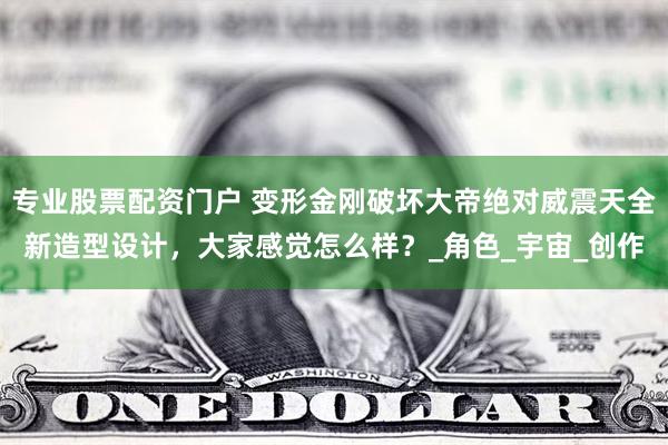 专业股票配资门户 变形金刚破坏大帝绝对威震天全新造型设计，大家感觉怎么样？_角色_宇宙_创作
