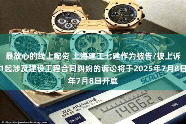 最放心的线上配资 上海建工七建作为被告/被上诉人的1起涉及建设工程合同纠纷的诉讼将于2025年7月8日开庭