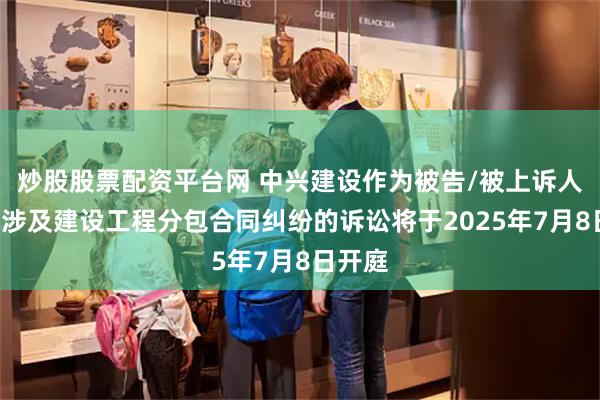 炒股股票配资平台网 中兴建设作为被告/被上诉人的1起涉及建设工程分包合同纠纷的诉讼将于2025年7月8日开庭