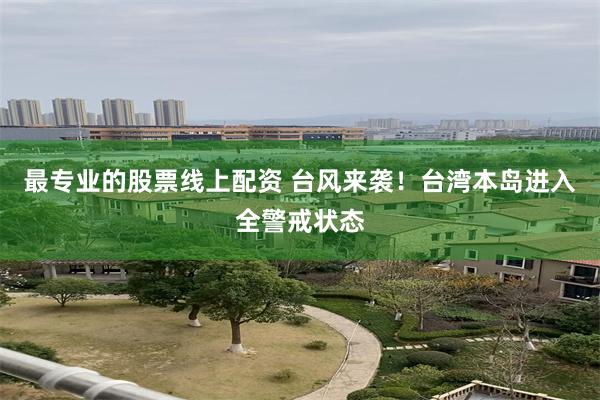 最专业的股票线上配资 台风来袭！台湾本岛进入全警戒状态