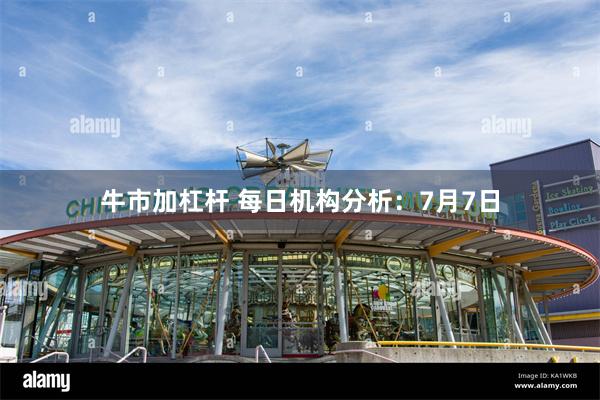 牛市加杠杆 每日机构分析：7月7日