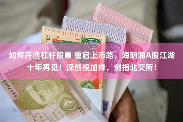 如何开通杠杆股票 重启上市路，海明润A股江湖十年再见！深创投加持，剑指北交所！