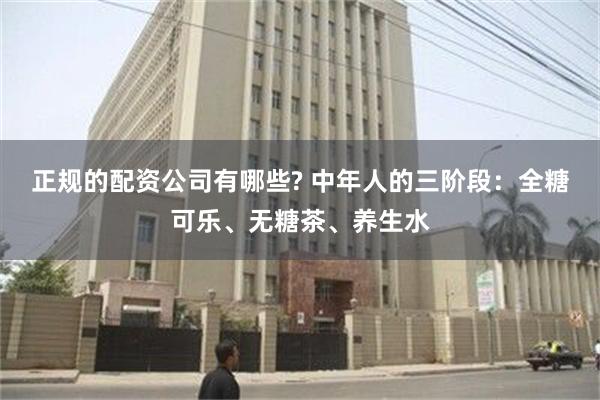 正规的配资公司有哪些? 中年人的三阶段：全糖可乐、无糖茶、养生水