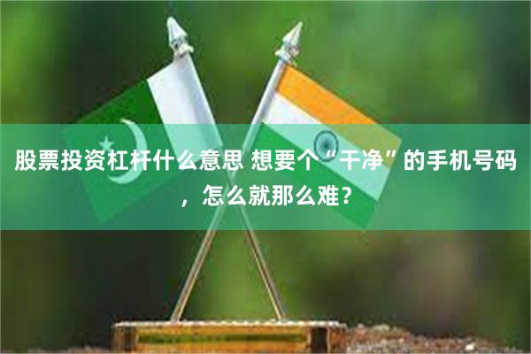 股票投资杠杆什么意思 想要个“干净”的手机号码，怎么就那么难？