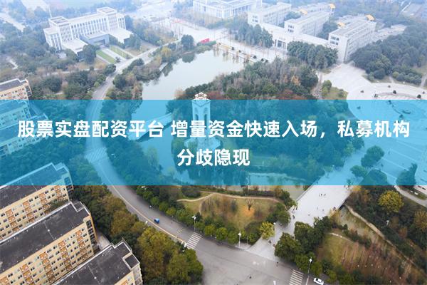 股票实盘配资平台 增量资金快速入场，私募机构分歧隐现