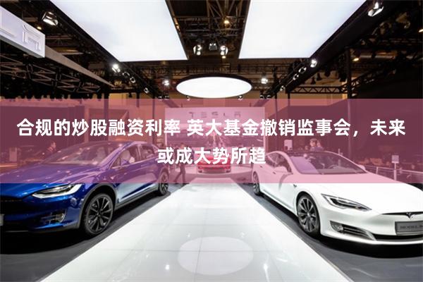 合规的炒股融资利率 英大基金撤销监事会，未来或成大势所趋