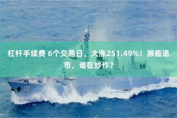 杠杆手续费 6个交易日，大涨251.49%！濒临退市，谁在炒作？