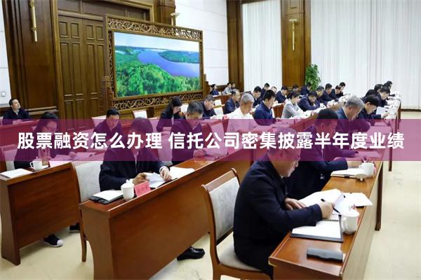 股票融资怎么办理 信托公司密集披露半年度业绩