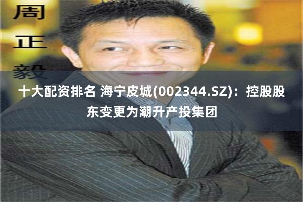 十大配资排名 海宁皮城(002344.SZ)：控股股东变更为潮升产投集团