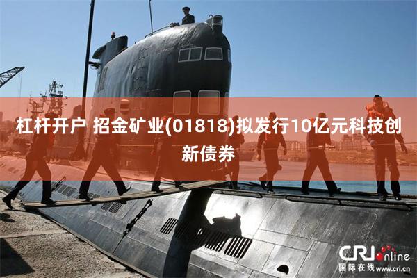 杠杆开户 招金矿业(01818)拟发行10亿元科技创新债券