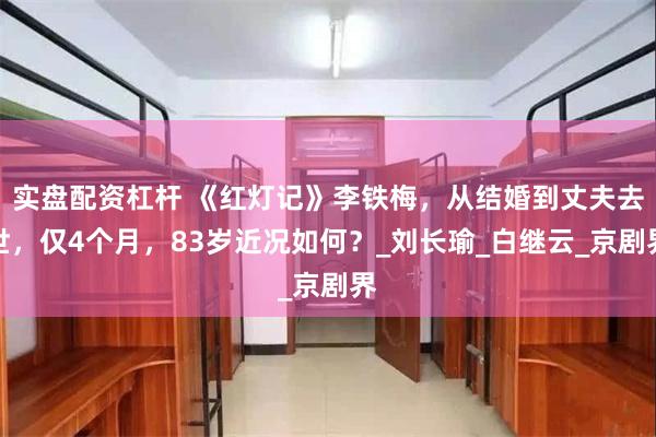 实盘配资杠杆 《红灯记》李铁梅，从结婚到丈夫去世，仅4个月，83岁近况如何？_刘长瑜_白继云_京剧界